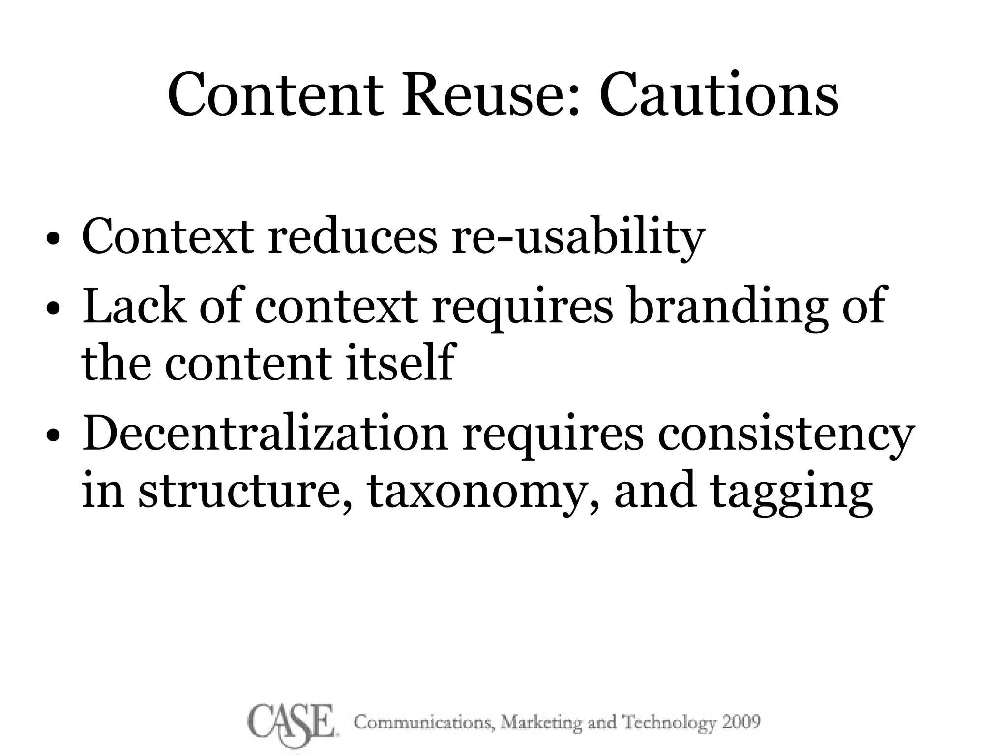 Content Reuse: Cautions Context reduces re-usability Lack of context requires branding of the content itself Decentralization requires consistency in structure, taxonomy, and tagging 