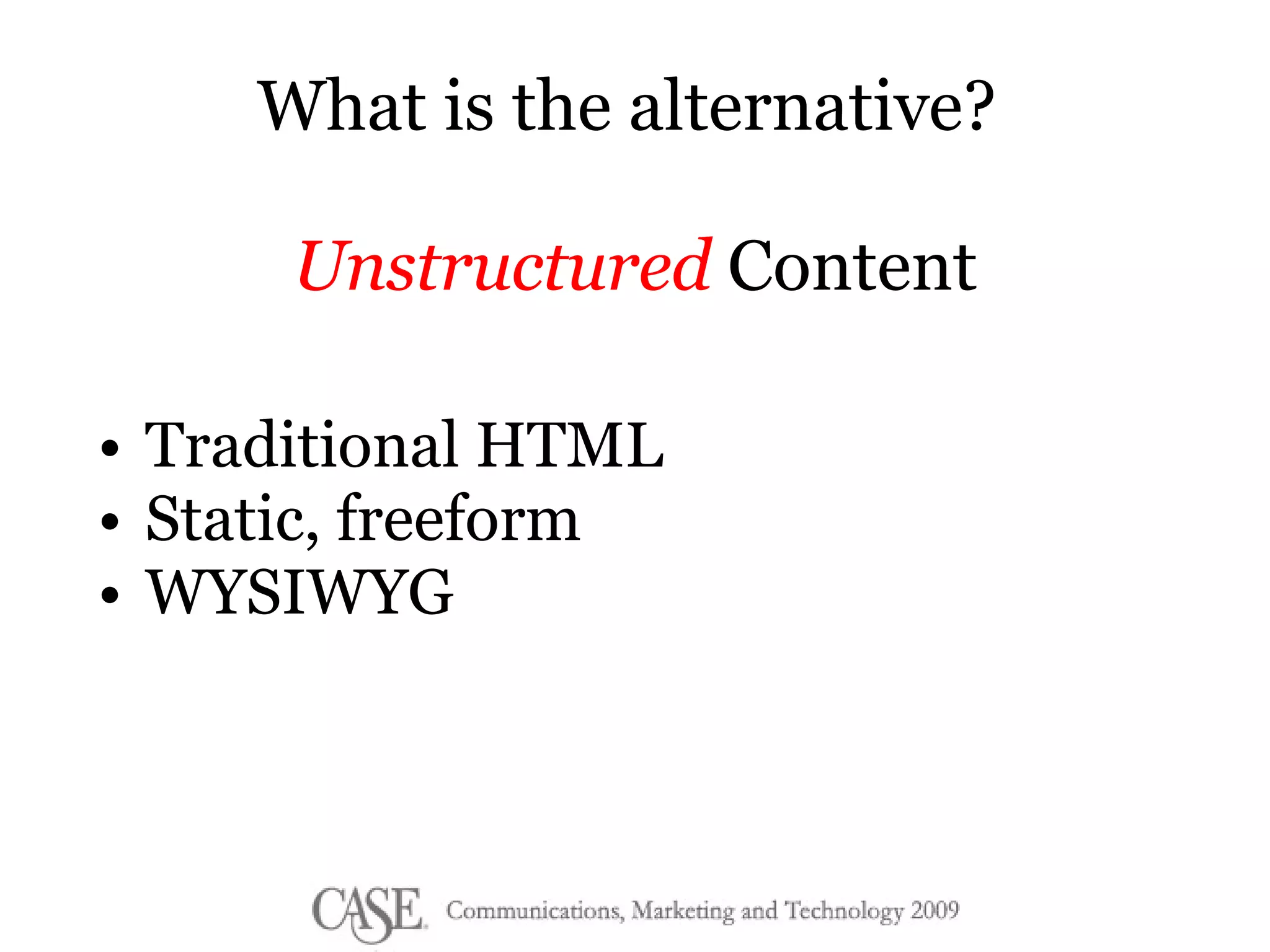 What is the alternative?  Unstructured  Content Traditional HTML Static, freeform WYSIWYG 