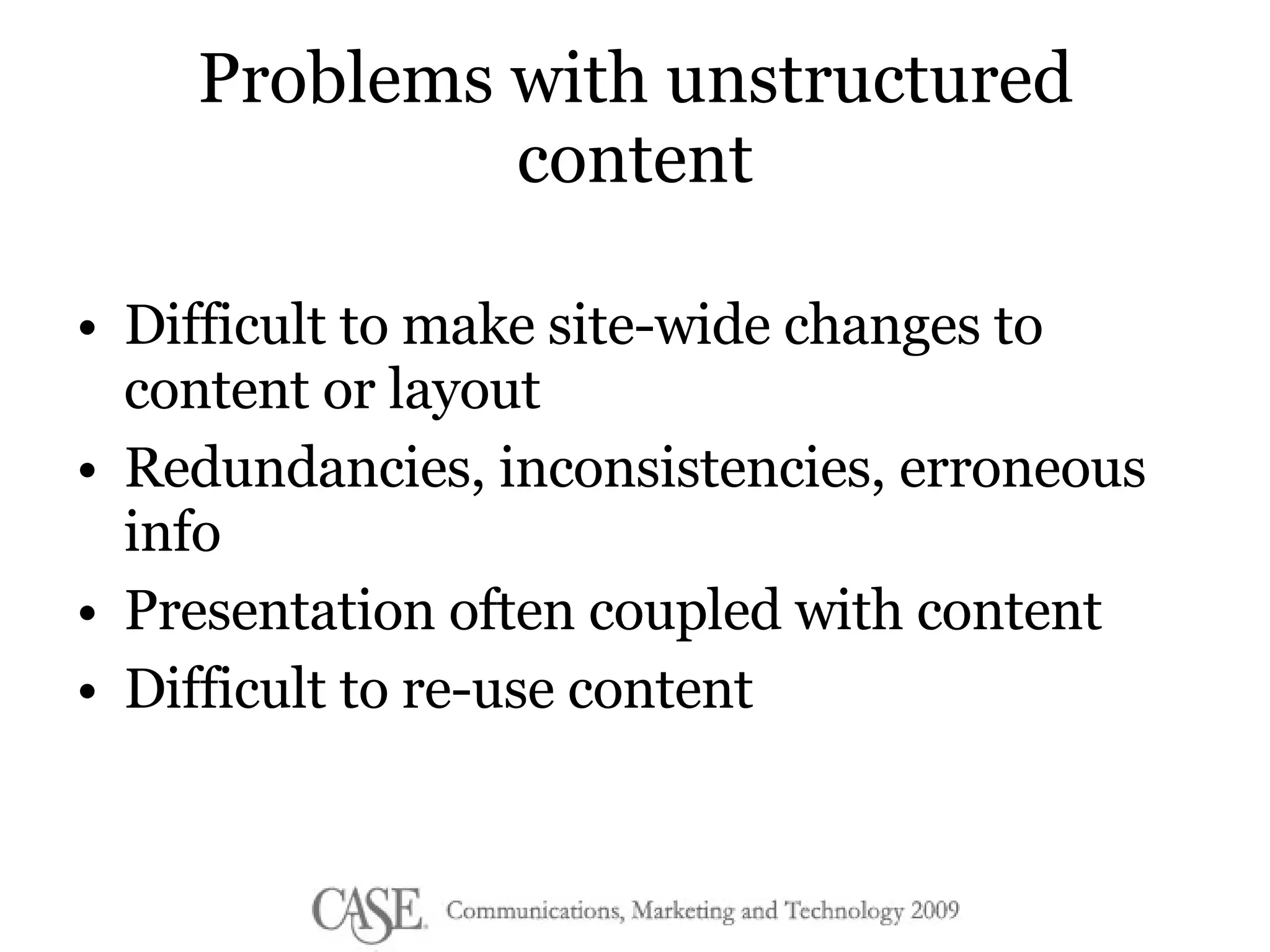 Problems with unstructured content Difficult to make site-wide changes to content or layout Redundancies, inconsistencies, erroneous info Presentation often coupled with content Difficult to re-use content 