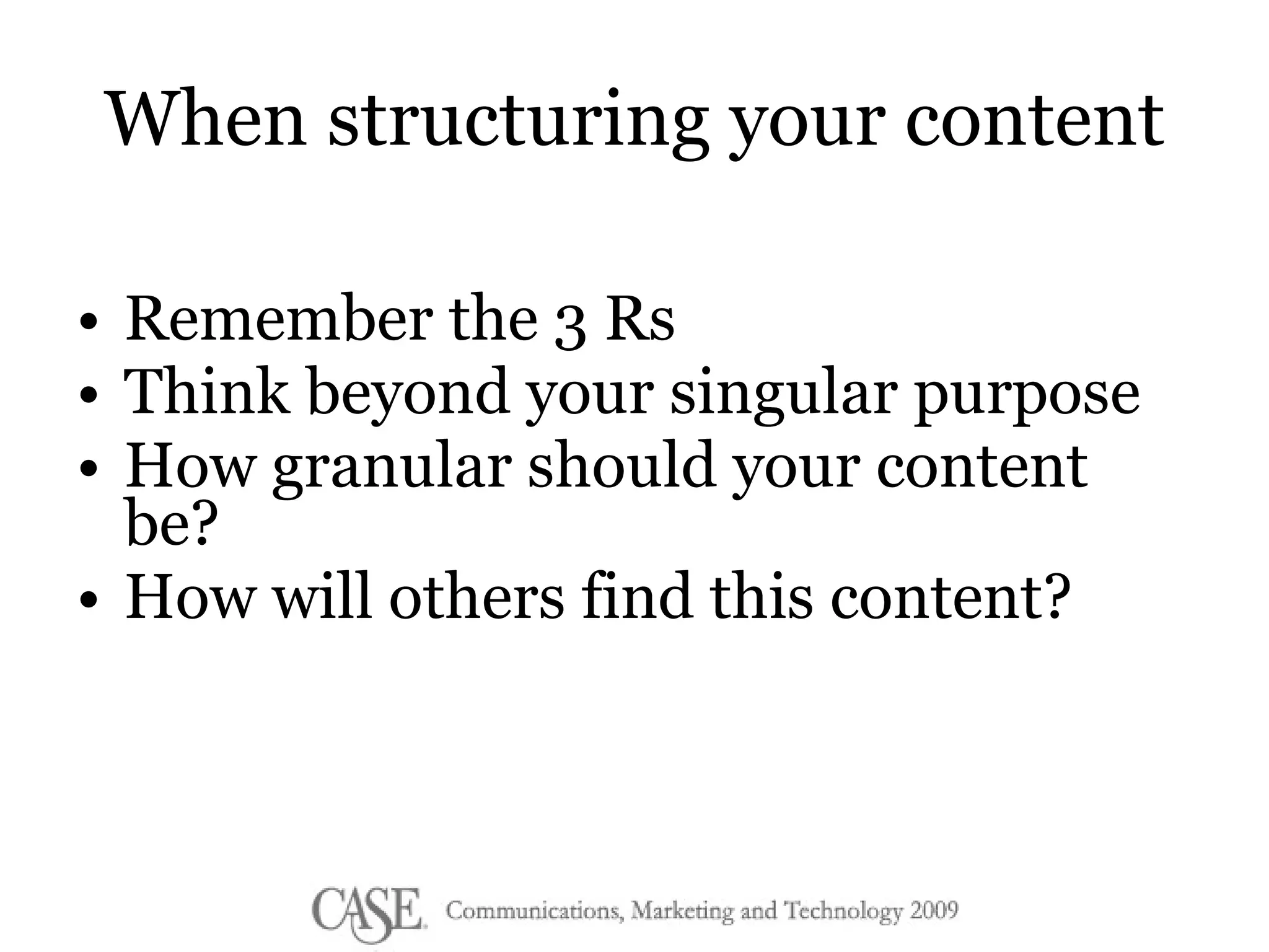 When structuring your content Remember the 3 Rs Think beyond your singular purpose  How granular should your content be? How will others find this content? 