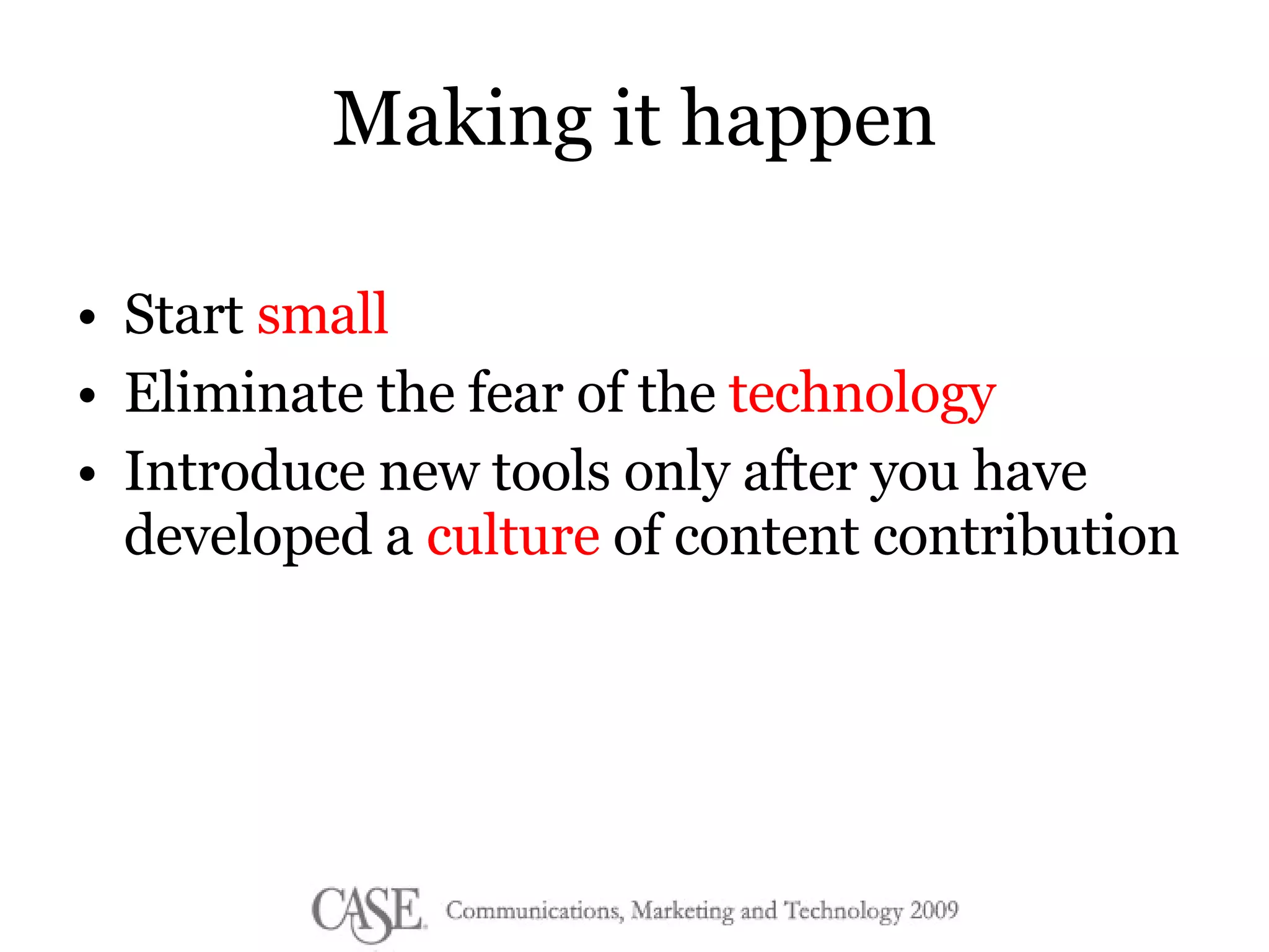 Making it happen Start  small Eliminate the fear of the  technology Introduce new tools only after you have developed a  culture  of content contribution  