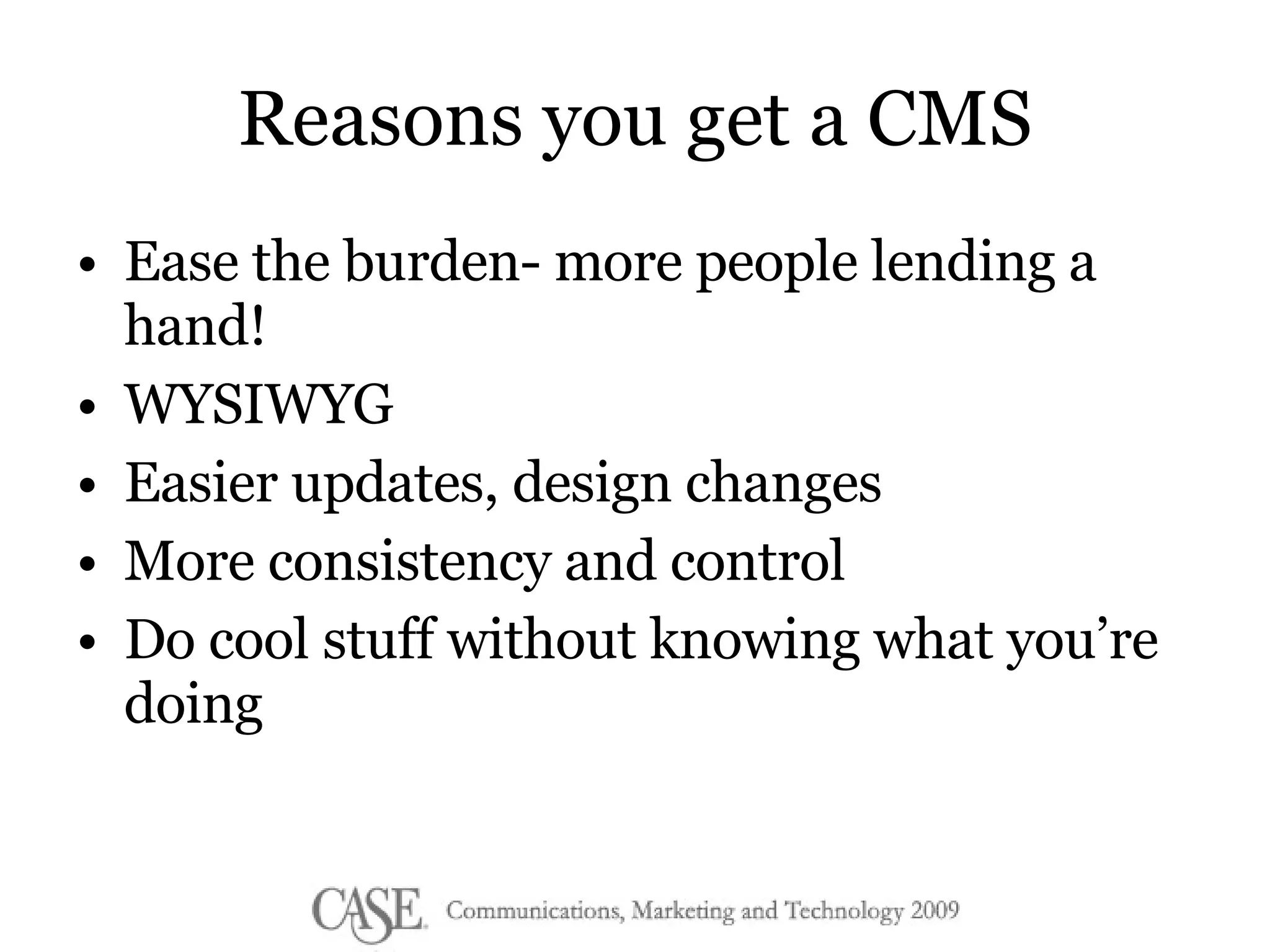 Reasons you get a CMS Ease the burden- more people lending a hand! WYSIWYG Easier updates, design changes More consistency and control  Do cool stuff without knowing what you’re doing 