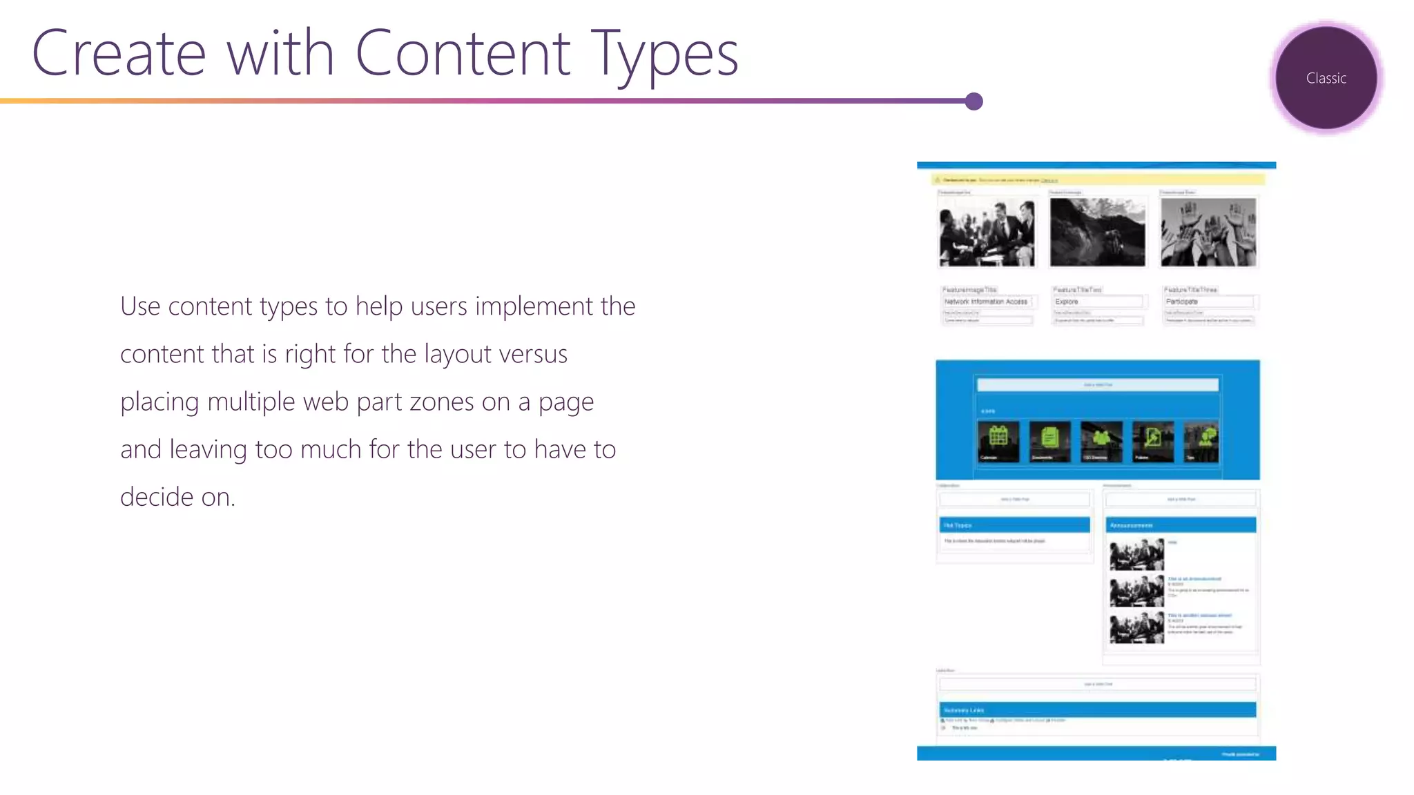 Use content types to help users implement the
content that is right for the layout versus
placing multiple web part zones on a page
and leaving too much for the user to have to
decide on.
Create with Content Types Classic
 