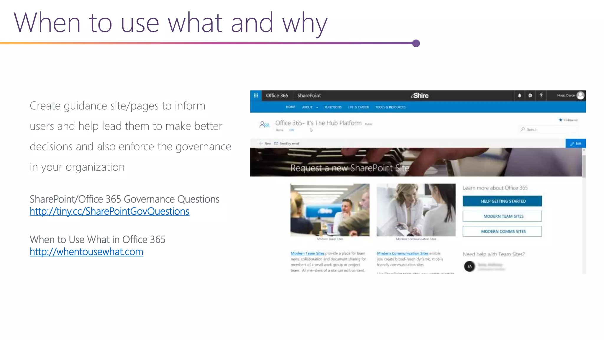 When to use what and why
Create guidance site/pages to inform
users and help lead them to make better
decisions and also enforce the governance
in your organization
SharePoint/Office 365 Governance Questions
http://tiny.cc/SharePointGovQuestions
When to Use What in Office 365
http://whentousewhat.com
 
