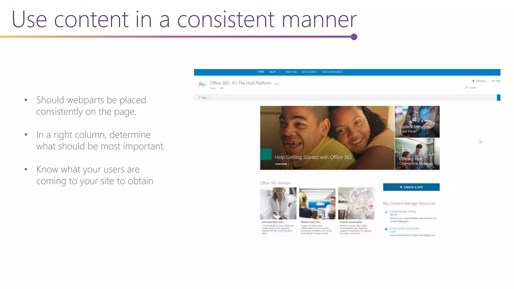Use content in a consistent manner
• Should webparts be placed
consistently on the page.
• In a right column, determine
what should be most important.
• Know what your users are
coming to your site to obtain
 