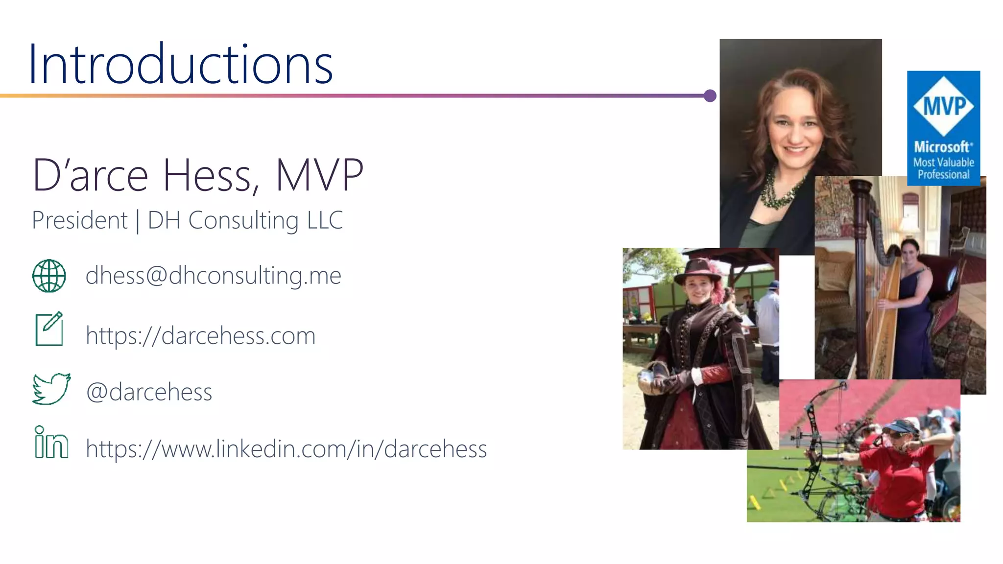 Introductions
D’arce Hess, MVP
President | DH Consulting LLC
dhess@dhconsulting.me
https://darcehess.com
@darcehess
https://www.linkedin.com/in/darcehess
 