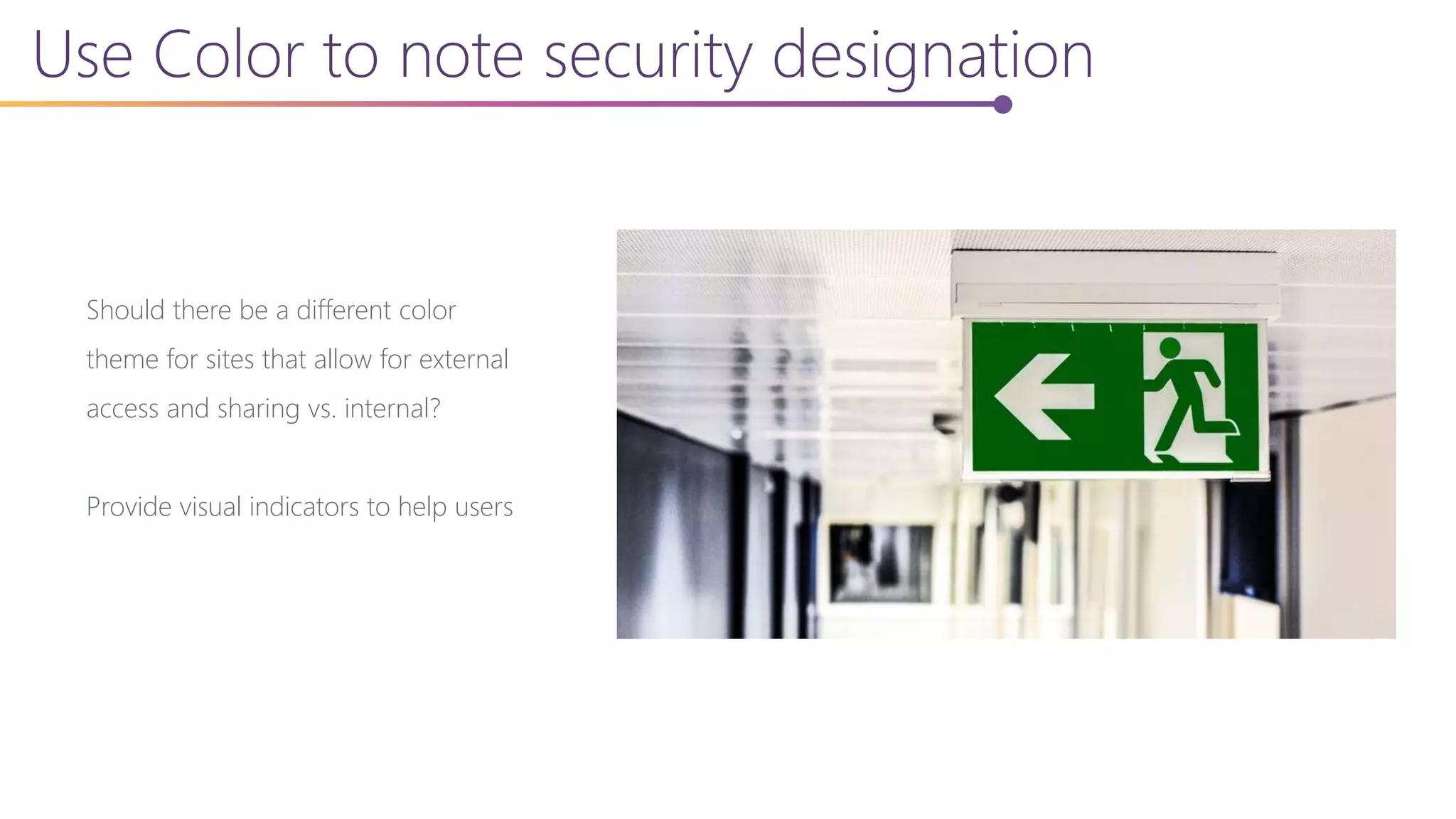 Use Color to note security designation
Should there be a different color
theme for sites that allow for external
access and sharing vs. internal?
Provide visual indicators to help users
 