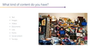 What kind of content do you have?
• Text
• Images
• Videos
• Documents
• Lists
• Forms
• Social content
• Surveys
 