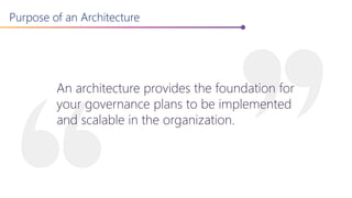 Purpose of an Architecture
An architecture provides the foundation for
your governance plans to be implemented
and scalable in the organization.
 