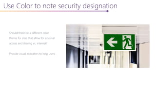 Use Color to note security designation
Should there be a different color
theme for sites that allow for external
access and sharing vs. internal?
Provide visual indicators to help users
 