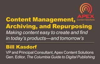 Bill Kasdorf
VP and Principal Consultant,Apex Content Solutions
Gen. Editor, The Columbia Guide to Digital Publishing
Content Management,
Archiving, and Repurposing
Making content easy to create and find
in today’s products—and tomorrow’s
 