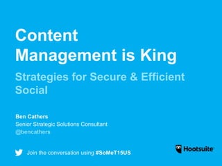 Content
Management is King
Strategies for Secure & Efficient
Social
Join the conversation using #SoMeT15US
Ben Cathers
Senior Strategic Solutions Consultant
@bencathers
 