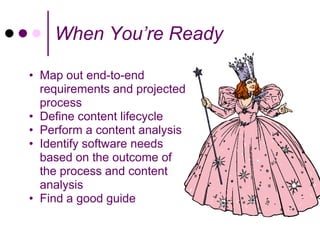 When You’re Ready

• Map out end-to-end
  requirements and projected
  process
• Define content lifecycle
• Perform a content analysis
• Identify software needs
  based on the outcome of
  the process and content
  analysis
• Find a good guide
 