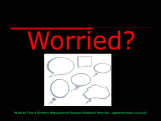Worried? Want to Test a Content Management System Solution? Worried , apprehensive, curious? 