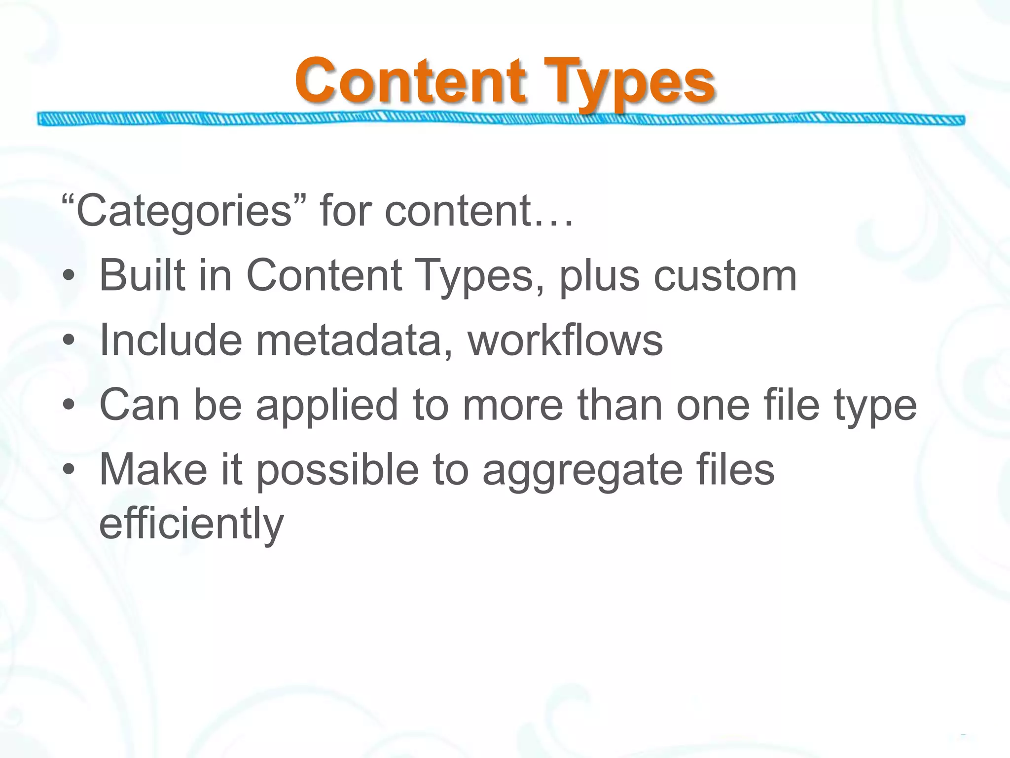 Content Types

“Categories” for content…
• Built in Content Types, plus custom
• Include metadata, workflows
• Can be applied to more than one file type
• Make it possible to aggregate files
  efficiently
 
