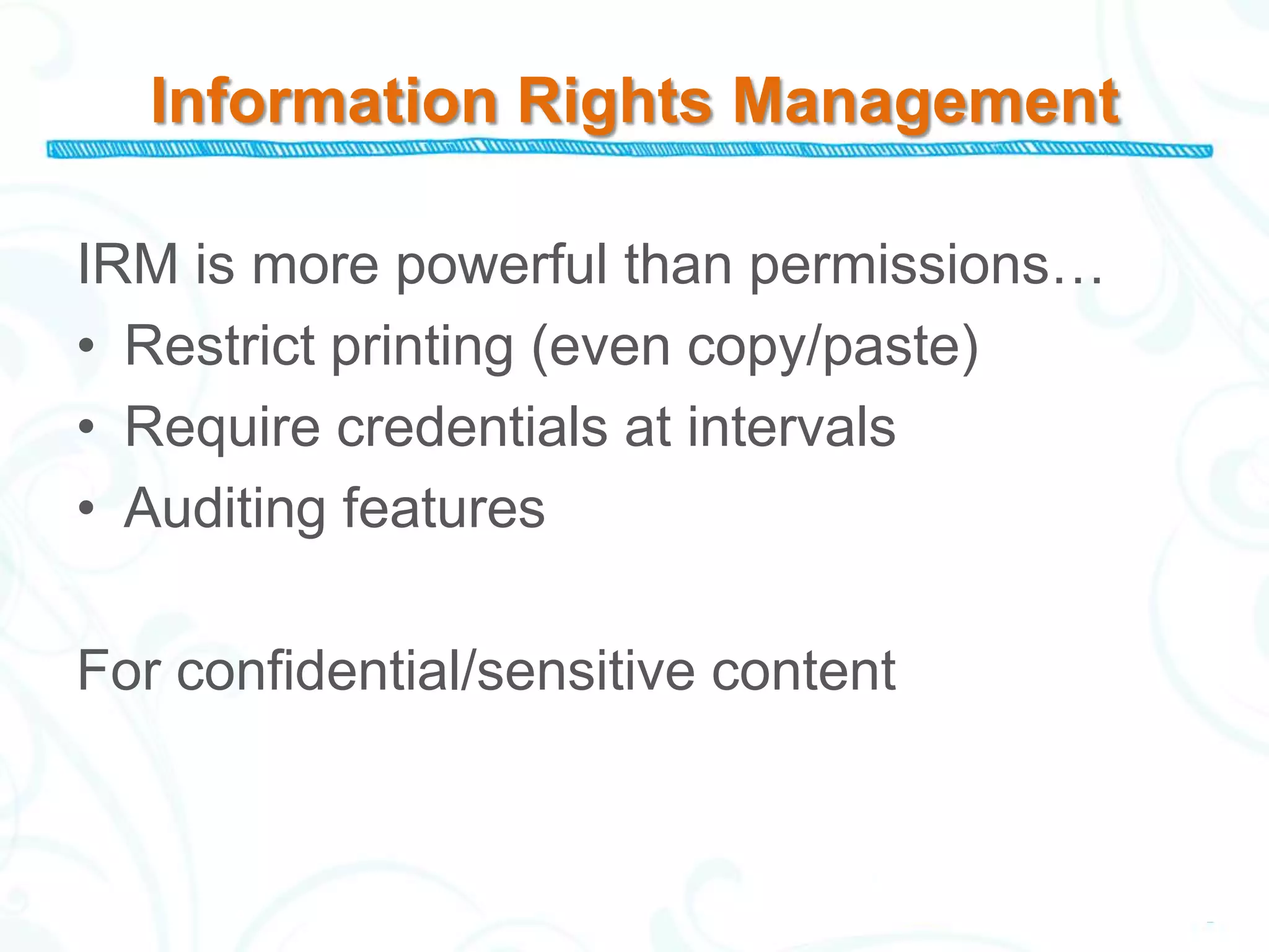 Information Rights Management

IRM is more powerful than permissions…
• Restrict printing (even copy/paste)
• Require credentials at intervals
• Auditing features

For confidential/sensitive content
 