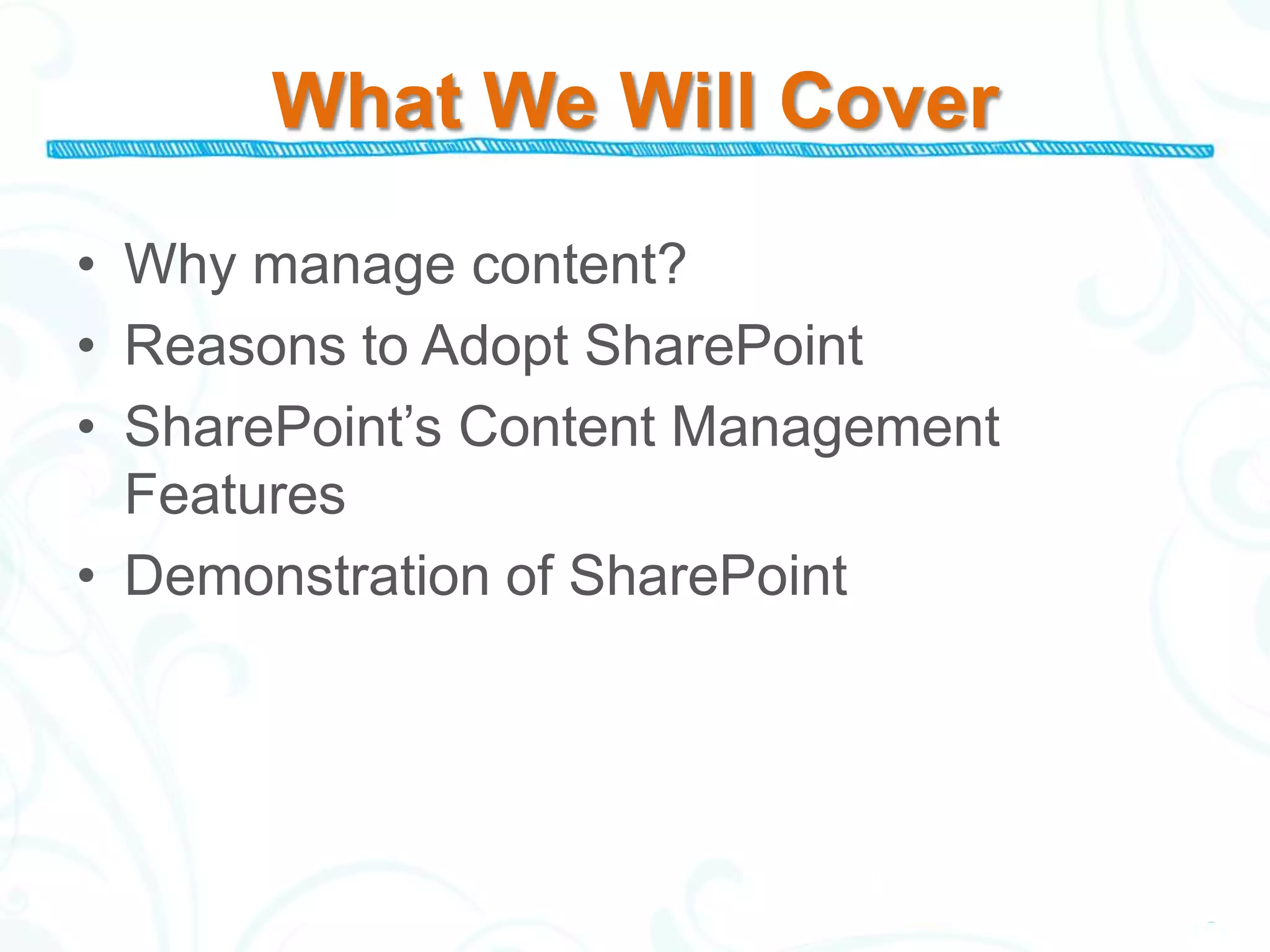 What We Will Cover

• Why manage content?
• Reasons to Adopt SharePoint
• SharePoint’s Content Management
  Features
• Demonstration of SharePoint
 