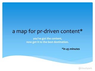 a map for pr-driven content*
you’ve got the content,
now get it to the best destination.
*in 45 minutes
@cloudspark
 