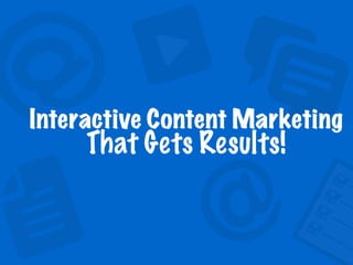 Interactive Content Marketing  
That Gets Results!
 