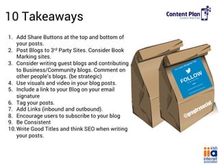 10 Takeaways
1.  Add Share Buttons at the top and bottom of
your posts.
2.  Post Blogs to 3rd Party Sites. Consider Book
M...