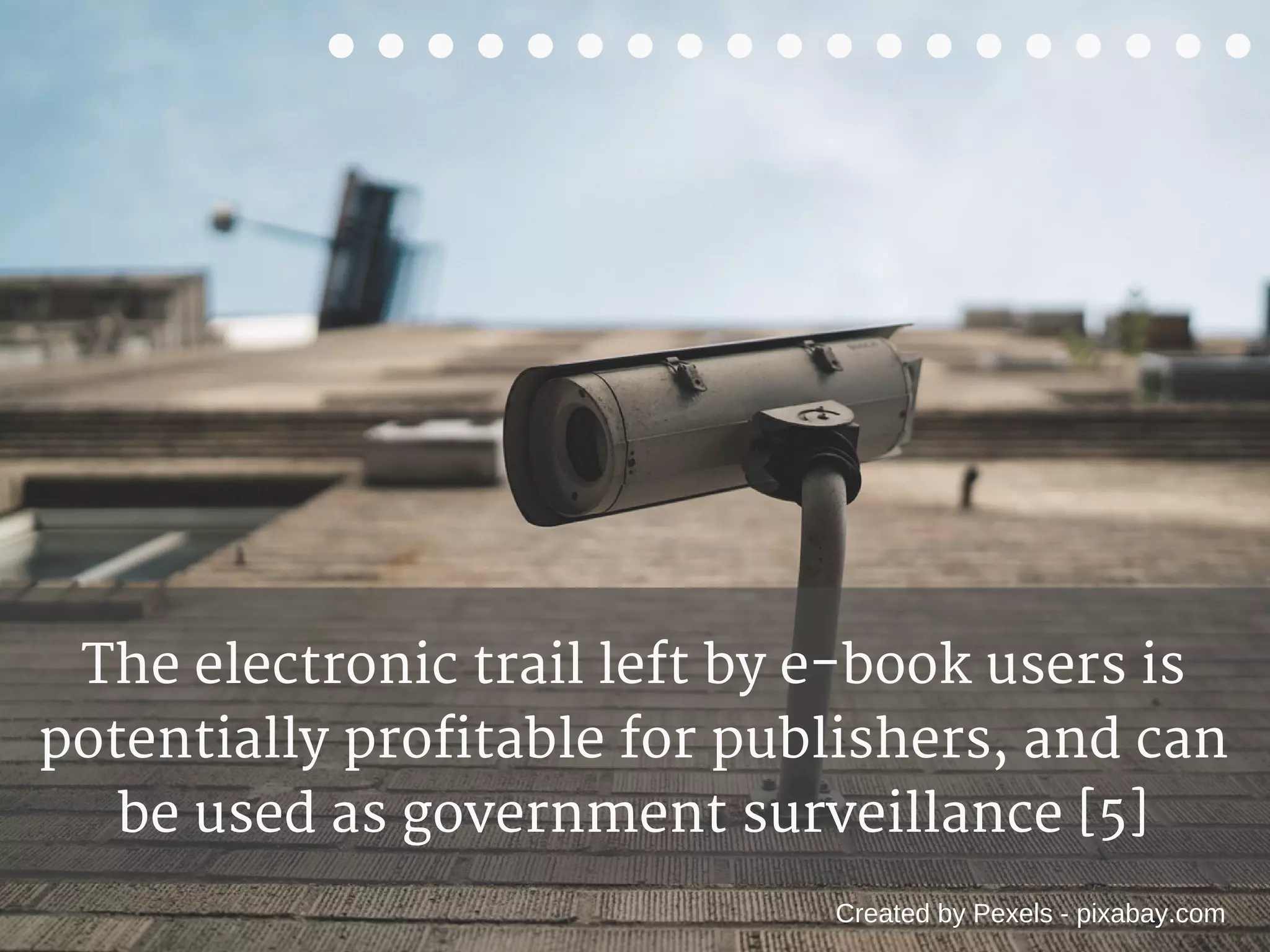The electronic trail left by e-book users is
potentially profitable for publishers, and can
be used as government surveillance [5]
Created by Pexels - pixabay.com
 