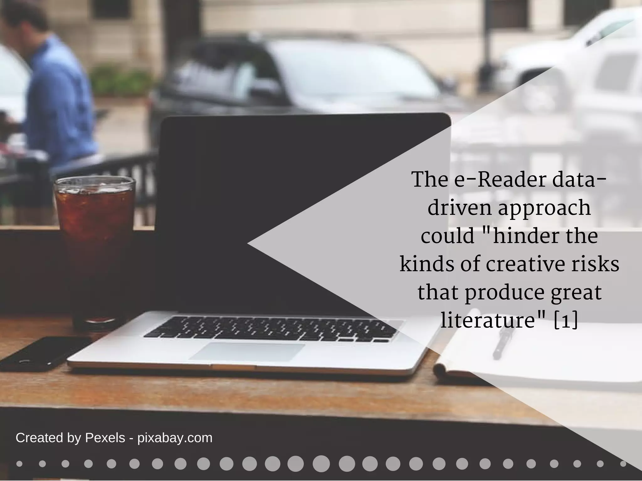 The e-Reader data-
driven approach
could "hinder the
kinds of creative risks
that produce great
literature" [1]
Created by Pexels - pixabay.com
 