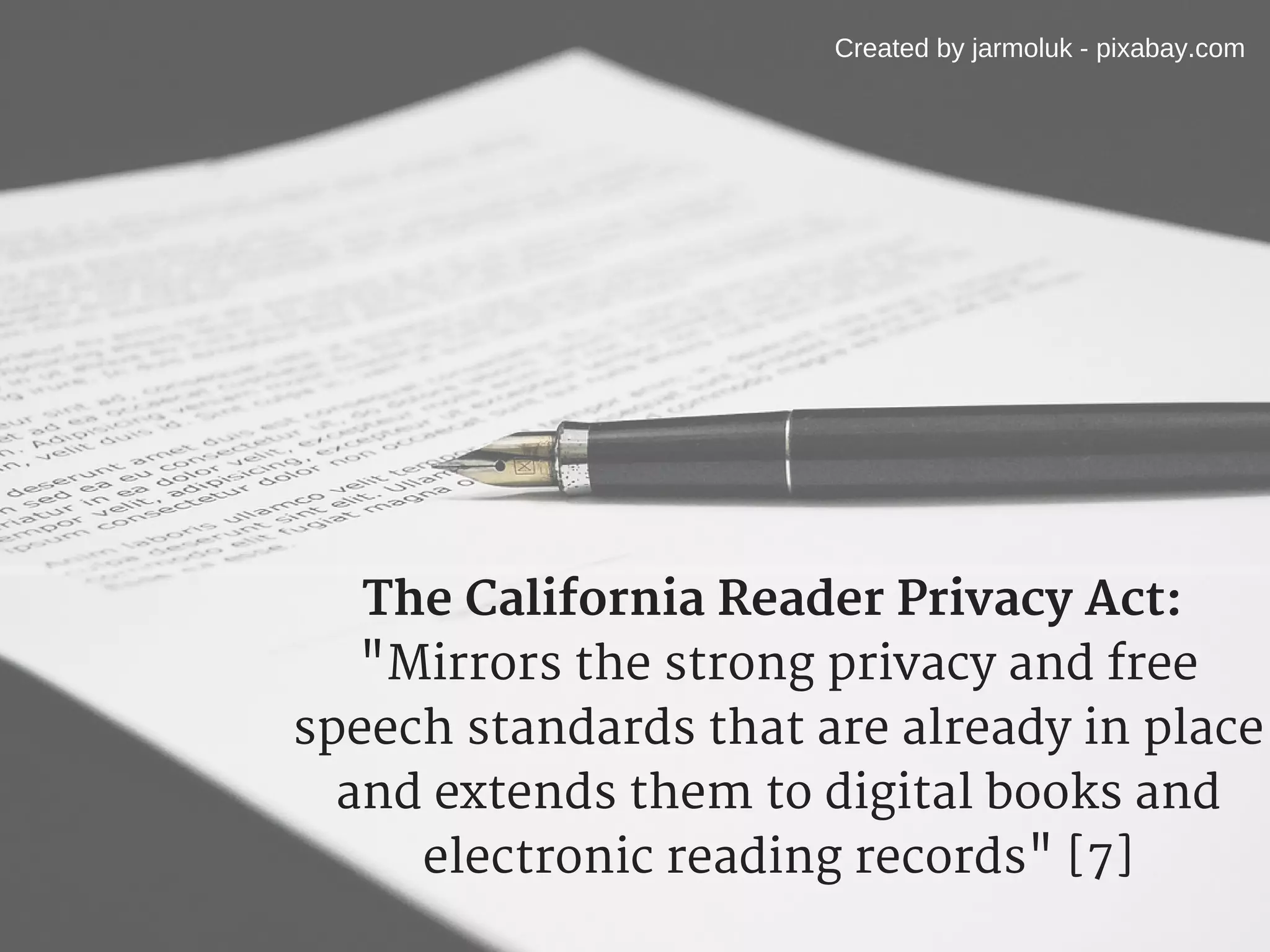 The California Reader Privacy Act: 
"Mirrors the strong privacy and free
speech standards that are already in place
and extends them to digital books and
electronic reading records" [7]
Created by jarmoluk - pixabay.com
 