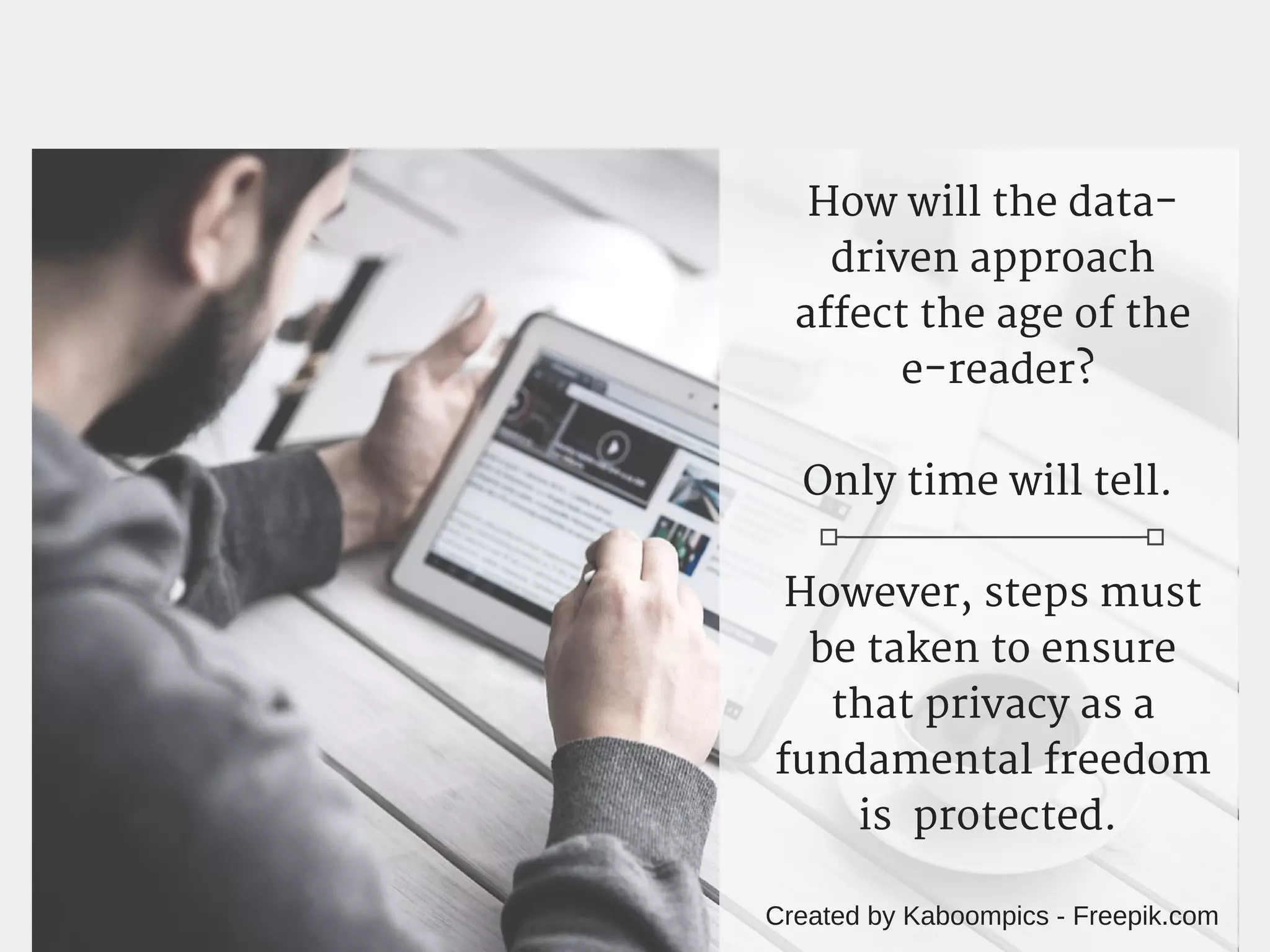 Created by Kaboompics - Freepik.com
How will the data-
driven approach
affect the age of the
 e-reader?
Only time will tell. 
However, steps must
be taken to ensure
that privacy as a
fundamental freedom
is  protected. 
 