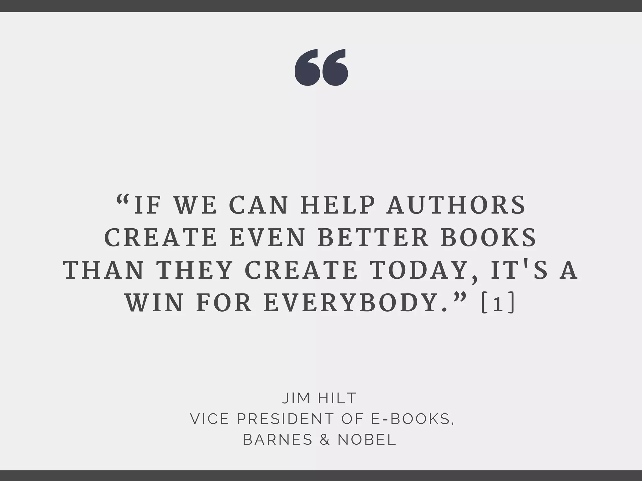 “IF WE CAN HELP AUTHORS
CREATE EVEN BETTER BOOKS
THAN THEY CREATE TODAY, IT'S A
WIN FOR EVERYBODY.” [1]
JIM HILT
 VICE PRESIDENT OF E-BOOKS,
BARNES & NOBEL
 