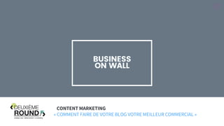 Mathieu Garnier – Deuxième ROUND 2017
BUSINESS
ON WALL
CONTENT MARKETING
« COMMENT FAIRE DE VOTRE BLOG VOTRE MEILLEUR COMMERCIAL »
 