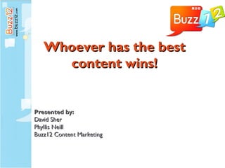 Whoever has the best
     content wins!


Presented by:
David Sher
Phyllis Neill
Buzz12 Content Marketing
 