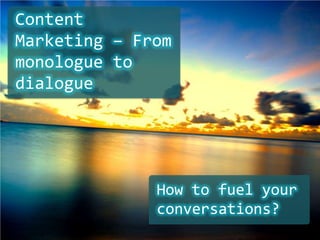 Content
Marketing – From
monologue to
dialogue




              How to fuel your
              conversations?
 