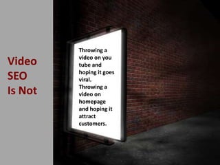 Video
SEO
Is Not
Throwing a
video on you
tube and
hoping it goes
viral.
Throwing a
video on
homepage
and hoping it
attract
customers.
 