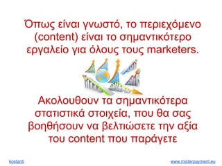 kostanti www.misterpayment.eu
Όπως είναι γνωστό, το περιεχόμενο
(content) είναι το σημαντικότερο
εργαλείο για όλους τους marketers.
Ακολουθούν τα σημαντικότερα
στατιστικά στοιχεία, που θα σας
βοηθήσουν να βελτιώσετε την αξία
του content που παράγετε
 