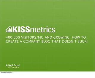 400,000 VISITORS/MO AND GROWING: HOW TO
CREATE A COMPANY BLOG THAT DOESN’T SUCK!
Neil Patel
KISSmetrics
Wednesday, August 21, 13
 