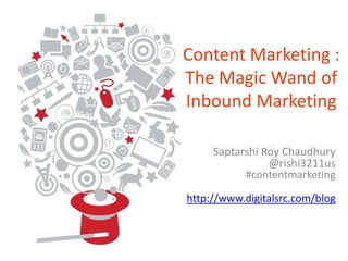 By Saptarshi Roy Chaudhury | www.digitalSRC.com/blog @rishi3211us #contentmarketing
Content Marketing :
The Magic Wand of
Inbound Marketing
Saptarshi Roy Chaudhury
@rishi3211us
#contentmarketing
http://www.digitalsrc.com/blog
 