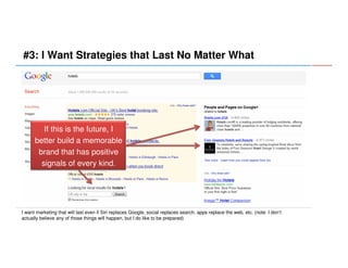 #3: I Want Strategies that Last No Matter What

If this is the future, I
better build a memorable
brand that has positive
signals of every kind.

I want marketing that will last even if Siri replaces Google, social replaces search, apps replace the web, etc. (note: I don’t
actually believe any of those things will happen, but I do like to be prepared)

 
