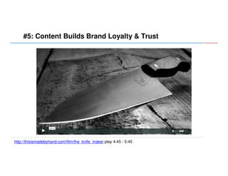#5: Content Builds Brand Loyalty & Trust

http://thisismadebyhand.com/film/the_knife_maker play 4:45 - 5:45

 