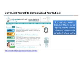 Don’t Limit Yourself to Content About Your Subject

This blog might work for
them, but IMO, it’s far too
topically specific and not
“interesting” enough to be
consistently share-worthy.

http://www.theofficesuppliessupermarket.com/blog

 