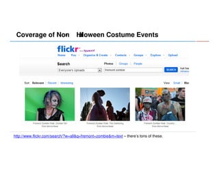 Coverage of Non
-

H loween Costume Events
al

http://www.flickr.com/search/?w=all&q=fremont+zombie&m=text – there’s tons of these.

 