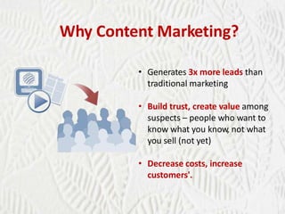 Why Content Marketing?
• Generates 3x more leads than
traditional marketing
• Build trust, create value among
suspects – people who want to
know what you know, not what
you sell (not yet)

• Decrease costs, increase
customers'.

 