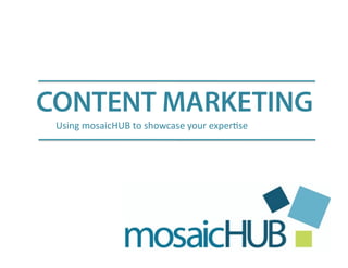 CONTENT MARKETING
Using	
  mosaicHUB	
  to	
  showcase	
  your	
  exper6se	
  

 