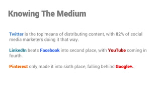 Knowing The Medium
Twitter is the top means of distributing content, with 82% of social
media marketers doing it that way.
LinkedIn beats Facebook into second place, with YouTube coming in
fourth.
Pinterest only made it into sixth place, falling behind Google+.

 