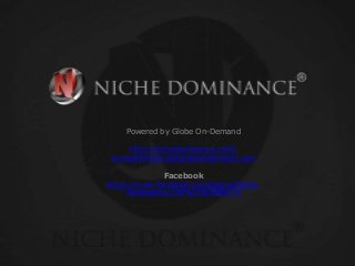 Powered by Globe On-Demand
http://nichedominance.com/
nichedominance@globeondemand.com
Facebook
https://www.facebook.com/pages/Niche-
Dominance/139547582906476
 