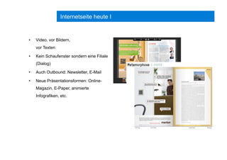 Internetseite heute I
•  Video, vor Bildern,
vor Texten
•  Kein Schaufenster sondern eine Filiale
(Dialog)
•  Auch Outbound: Newsletter, E-Mail
•  Neue Präsentationsformen: Online-
Magazin, E-Paper, animierte
Infografiken, etc.
 
