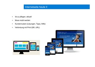 Internetseite heute II
•  Ist zu pflegen, aktuell
•  Muss mobil werden
•  Kundennutzen (Lösungen, Tipps, Hilfe)
•  Verbindung mit Print (QR, URL)
 