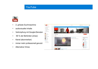 YouTube
•  2. grösste Suchmaschine
•  audiovisuelle Inhalte
•  Verknüpfung mit Google-Diensten
•  69 % der Behörden (zhaw)
•  Kanal (abonnierbar)
•  immer mehr professionell genutzt
•  Alternative Vimeo
 
