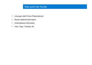 Was sucht der Kunde
•  Lösungen statt Firmen-Präsentationen
•  Nutzen stiftende Information
•  Unterhaltsame Information
•  Infos, Tipps, Tutorials, etc.
 