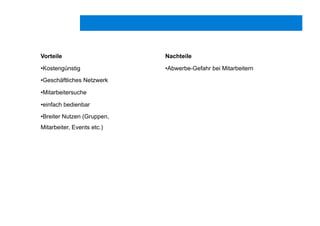 Vorteile
• Kostengünstig
• Geschäftliches Netzwerk
• Mitarbeitersuche
• einfach bedienbar
• Breiter Nutzen (Gruppen,
Mitarbeiter, Events etc.)
Nachteile
• Abwerbe-Gefahr bei Mitarbeitern
 