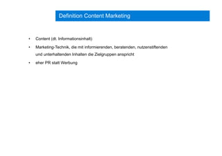 Definition Content Marketing
•  Content (dt. Informationsinhalt)
•  Marketing-Technik, die mit informierenden, beratenden, nutzenstiftenden
und unterhaltenden Inhalten die Zielgruppen anspricht
•  eher PR statt Werbung
 
